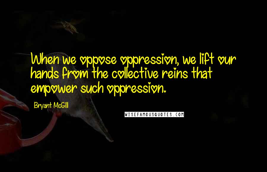 Bryant McGill Quotes: When we oppose oppression, we lift our hands from the collective reins that empower such oppression.