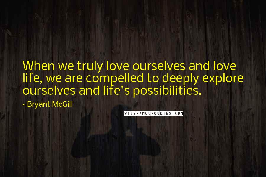 Bryant McGill Quotes: When we truly love ourselves and love life, we are compelled to deeply explore ourselves and life's possibilities.