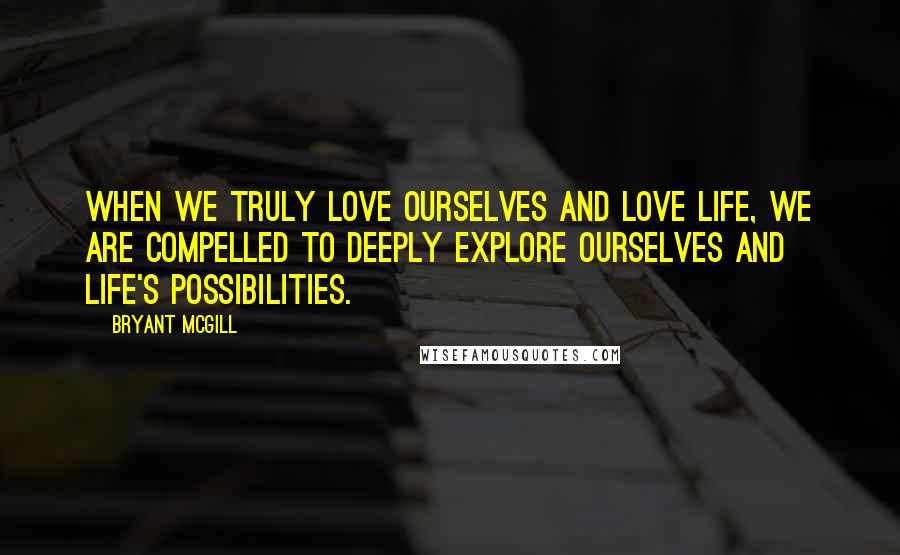 Bryant McGill Quotes: When we truly love ourselves and love life, we are compelled to deeply explore ourselves and life's possibilities.