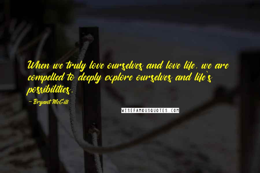 Bryant McGill Quotes: When we truly love ourselves and love life, we are compelled to deeply explore ourselves and life's possibilities.