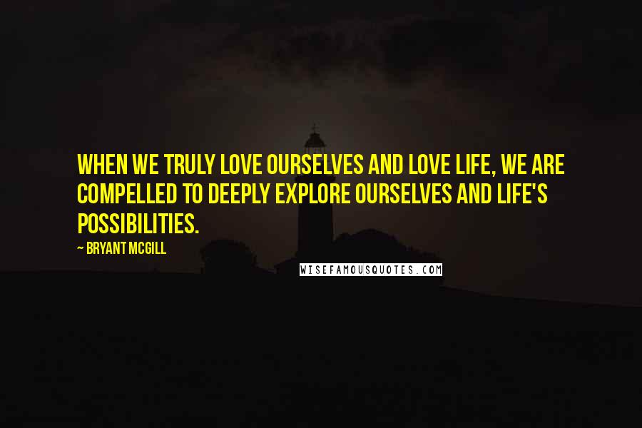 Bryant McGill Quotes: When we truly love ourselves and love life, we are compelled to deeply explore ourselves and life's possibilities.