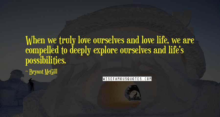 Bryant McGill Quotes: When we truly love ourselves and love life, we are compelled to deeply explore ourselves and life's possibilities.