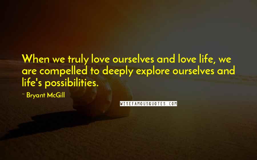 Bryant McGill Quotes: When we truly love ourselves and love life, we are compelled to deeply explore ourselves and life's possibilities.