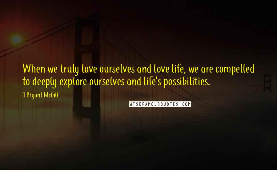 Bryant McGill Quotes: When we truly love ourselves and love life, we are compelled to deeply explore ourselves and life's possibilities.