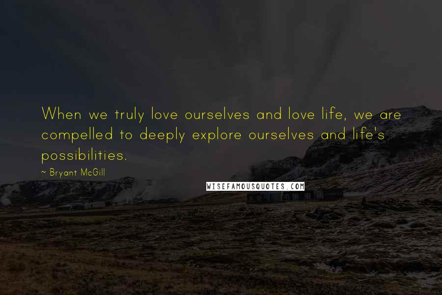 Bryant McGill Quotes: When we truly love ourselves and love life, we are compelled to deeply explore ourselves and life's possibilities.