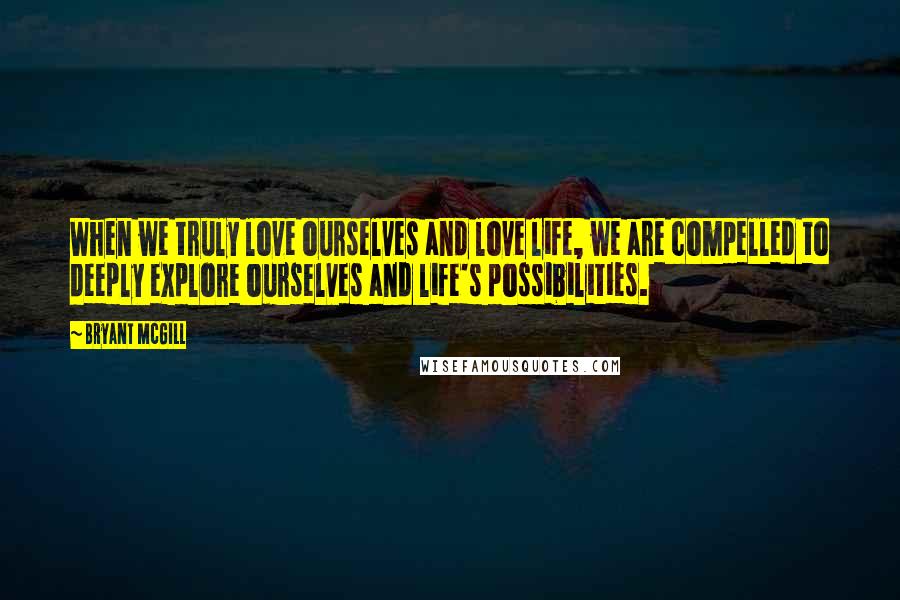 Bryant McGill Quotes: When we truly love ourselves and love life, we are compelled to deeply explore ourselves and life's possibilities.