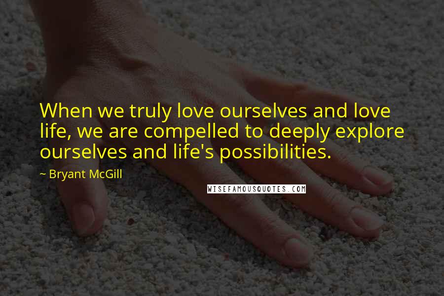 Bryant McGill Quotes: When we truly love ourselves and love life, we are compelled to deeply explore ourselves and life's possibilities.