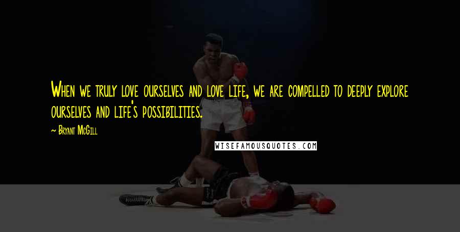 Bryant McGill Quotes: When we truly love ourselves and love life, we are compelled to deeply explore ourselves and life's possibilities.