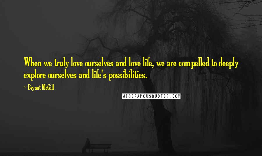 Bryant McGill Quotes: When we truly love ourselves and love life, we are compelled to deeply explore ourselves and life's possibilities.