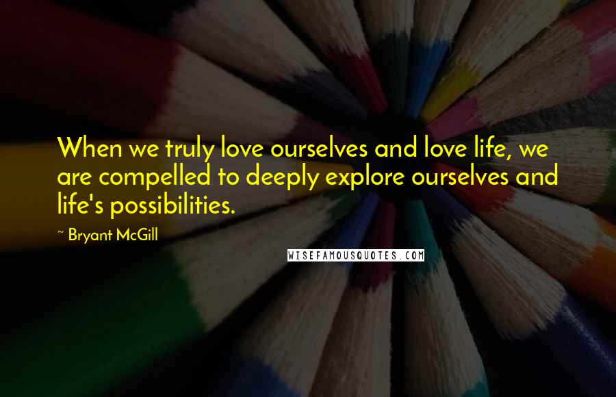 Bryant McGill Quotes: When we truly love ourselves and love life, we are compelled to deeply explore ourselves and life's possibilities.