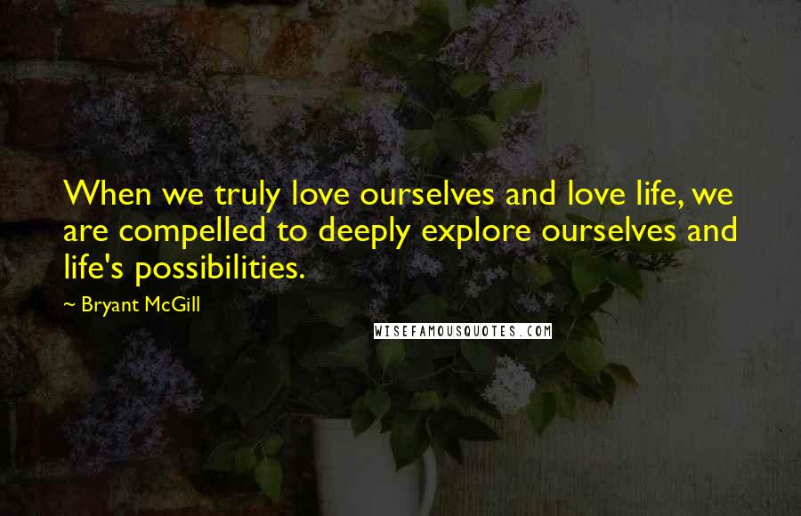 Bryant McGill Quotes: When we truly love ourselves and love life, we are compelled to deeply explore ourselves and life's possibilities.