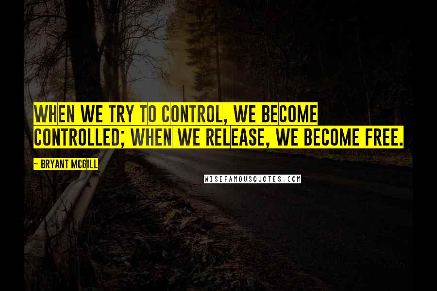 Bryant McGill Quotes: When we try to control, we become controlled; when we release, we become free.