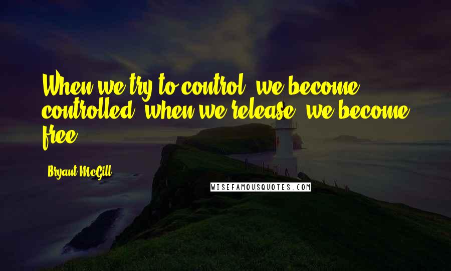 Bryant McGill Quotes: When we try to control, we become controlled; when we release, we become free.