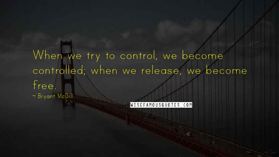 Bryant McGill Quotes: When we try to control, we become controlled; when we release, we become free.