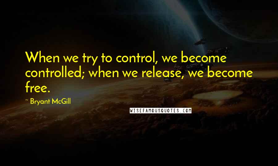 Bryant McGill Quotes: When we try to control, we become controlled; when we release, we become free.