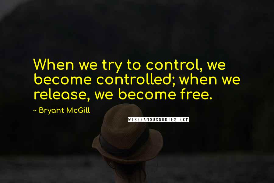 Bryant McGill Quotes: When we try to control, we become controlled; when we release, we become free.