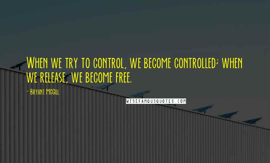 Bryant McGill Quotes: When we try to control, we become controlled; when we release, we become free.