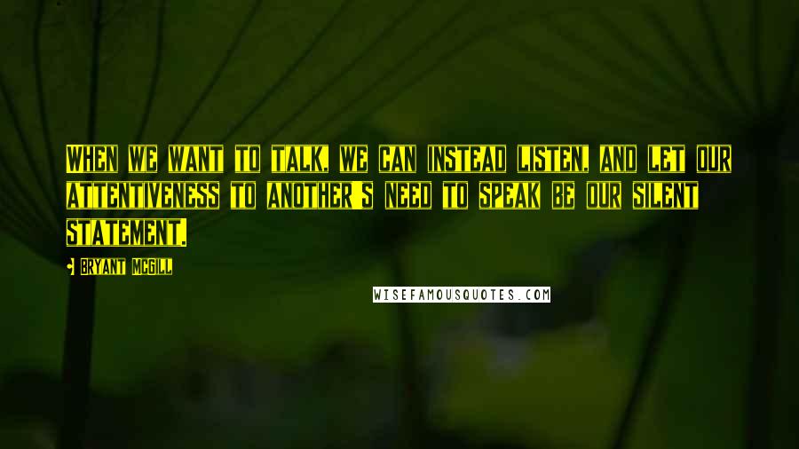 Bryant McGill Quotes: When we want to talk, we can instead listen, and let our attentiveness to another's need to speak be our silent statement.