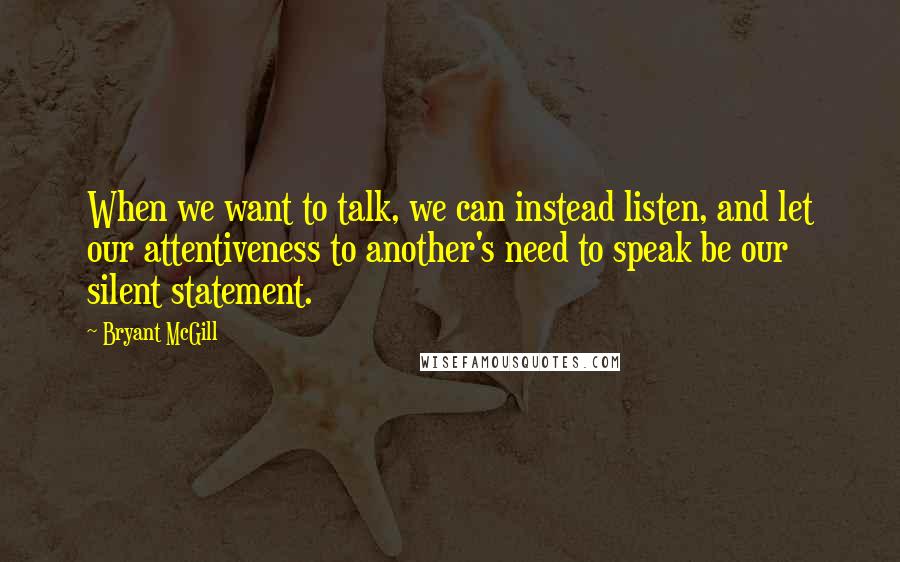 Bryant McGill Quotes: When we want to talk, we can instead listen, and let our attentiveness to another's need to speak be our silent statement.