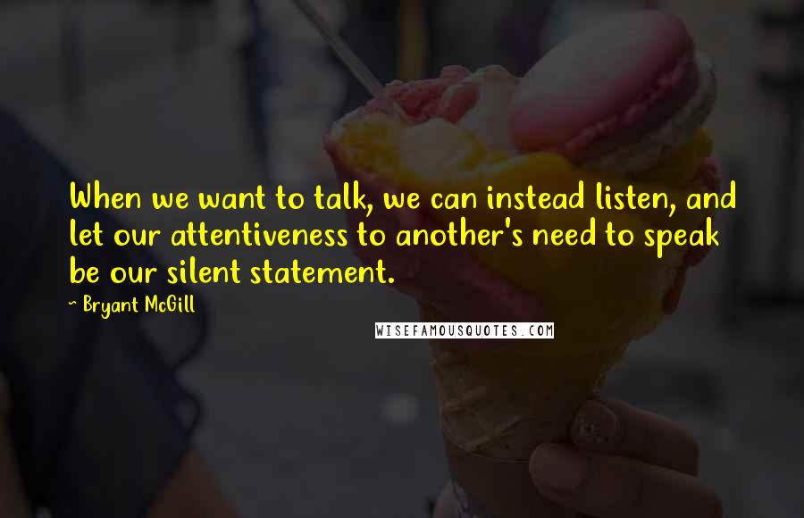 Bryant McGill Quotes: When we want to talk, we can instead listen, and let our attentiveness to another's need to speak be our silent statement.