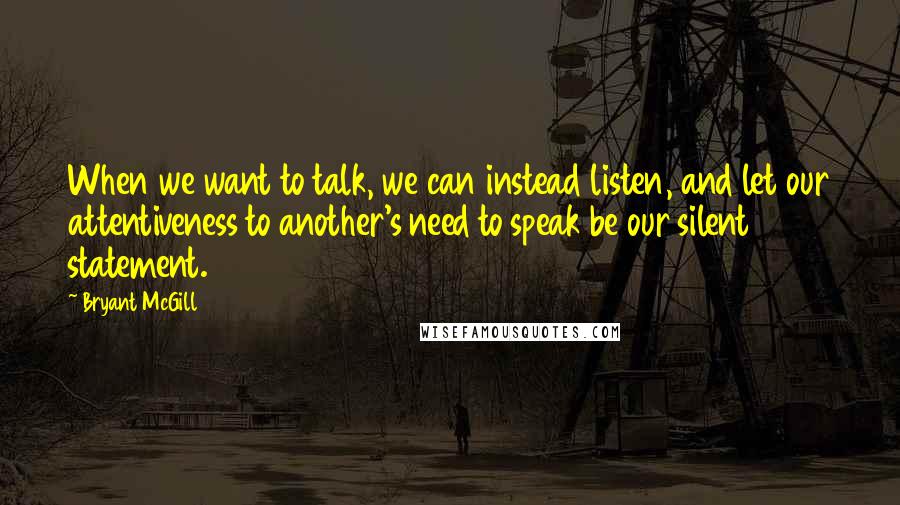 Bryant McGill Quotes: When we want to talk, we can instead listen, and let our attentiveness to another's need to speak be our silent statement.