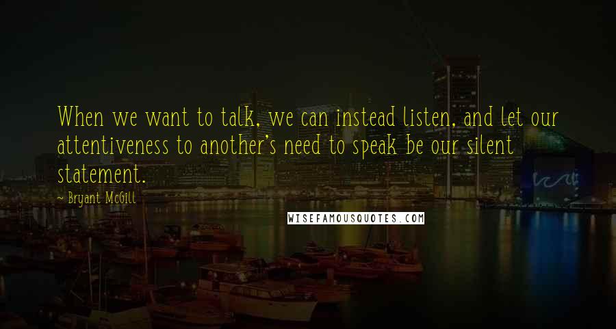 Bryant McGill Quotes: When we want to talk, we can instead listen, and let our attentiveness to another's need to speak be our silent statement.