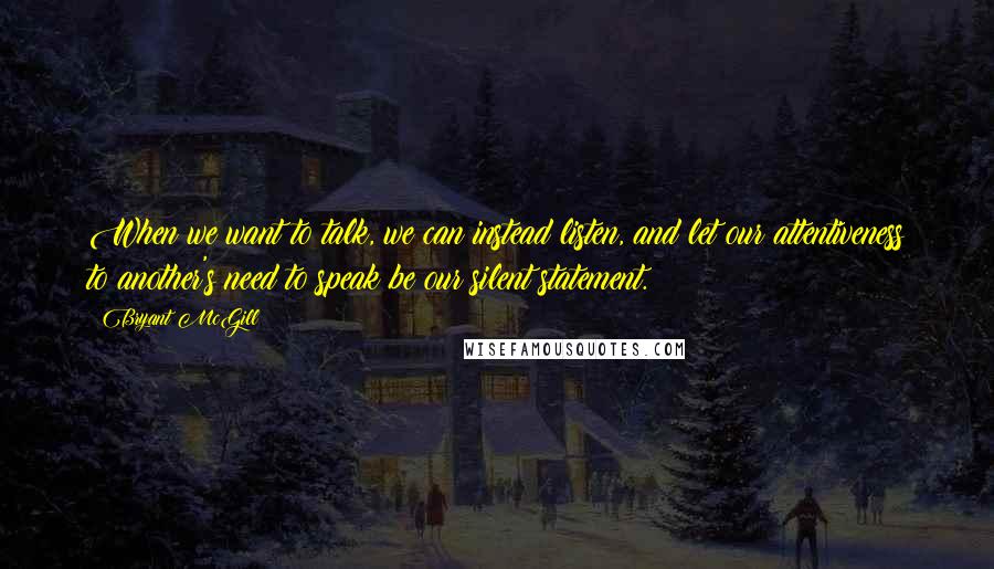 Bryant McGill Quotes: When we want to talk, we can instead listen, and let our attentiveness to another's need to speak be our silent statement.