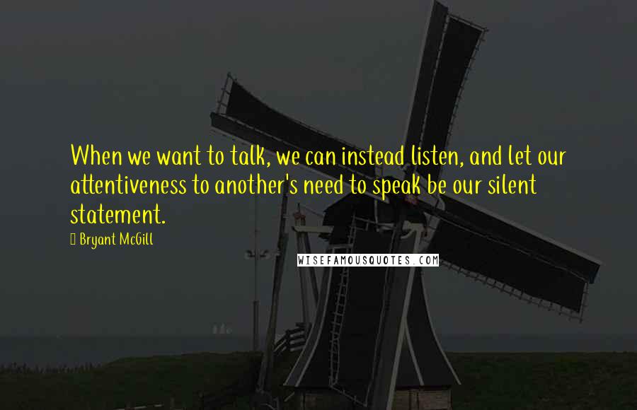 Bryant McGill Quotes: When we want to talk, we can instead listen, and let our attentiveness to another's need to speak be our silent statement.