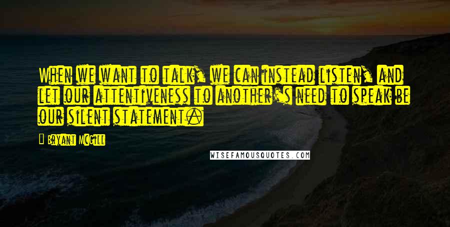 Bryant McGill Quotes: When we want to talk, we can instead listen, and let our attentiveness to another's need to speak be our silent statement.