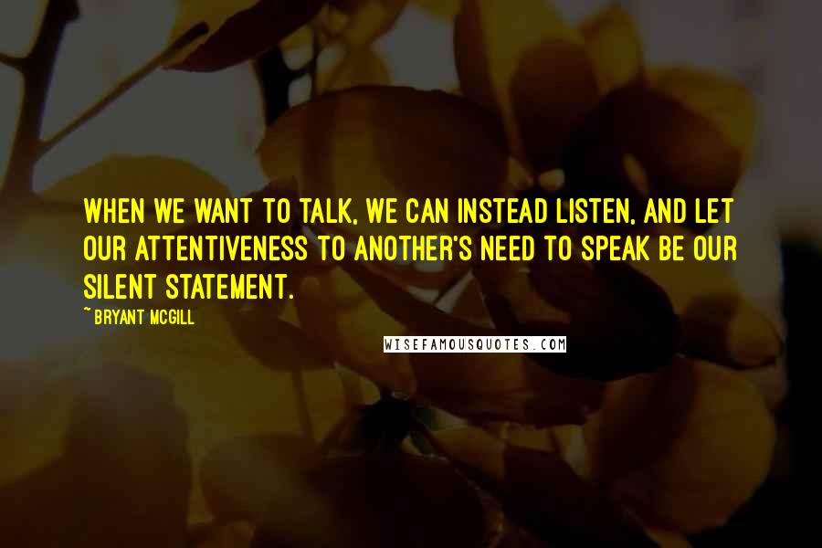 Bryant McGill Quotes: When we want to talk, we can instead listen, and let our attentiveness to another's need to speak be our silent statement.