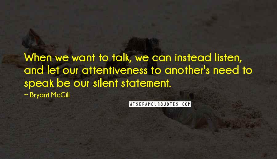 Bryant McGill Quotes: When we want to talk, we can instead listen, and let our attentiveness to another's need to speak be our silent statement.