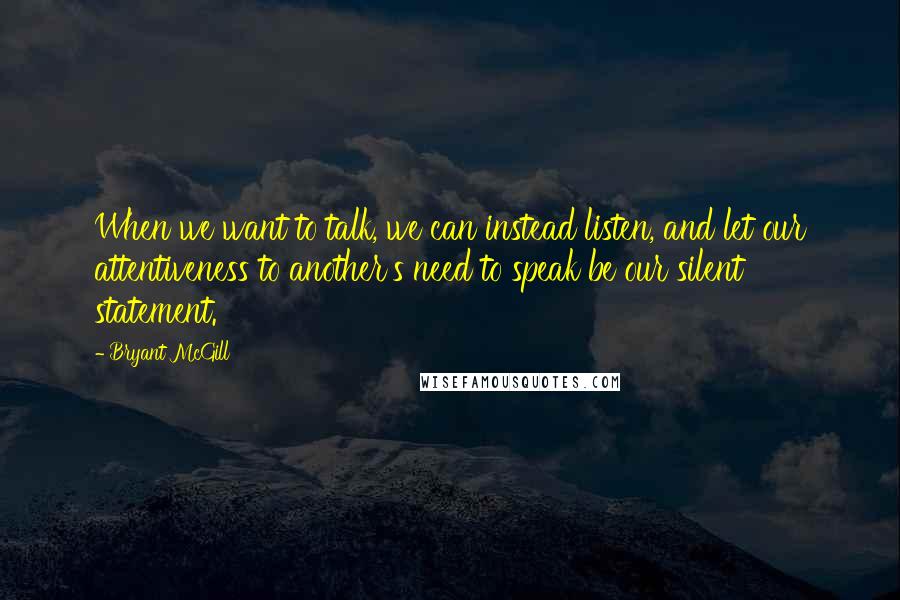 Bryant McGill Quotes: When we want to talk, we can instead listen, and let our attentiveness to another's need to speak be our silent statement.