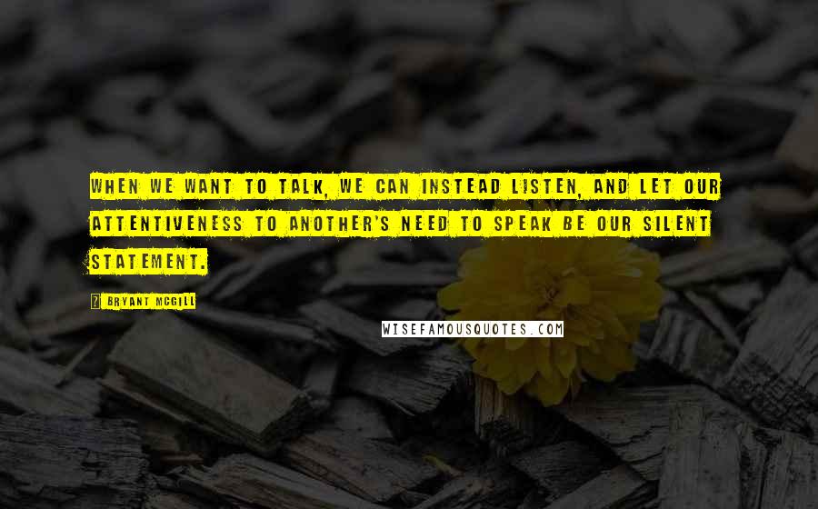 Bryant McGill Quotes: When we want to talk, we can instead listen, and let our attentiveness to another's need to speak be our silent statement.