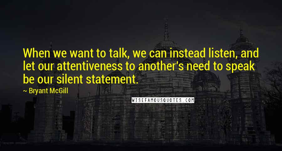 Bryant McGill Quotes: When we want to talk, we can instead listen, and let our attentiveness to another's need to speak be our silent statement.