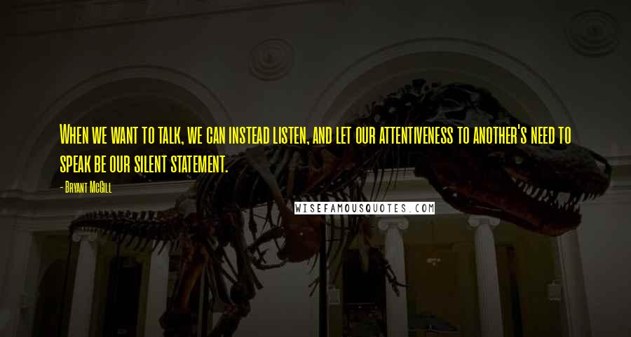 Bryant McGill Quotes: When we want to talk, we can instead listen, and let our attentiveness to another's need to speak be our silent statement.