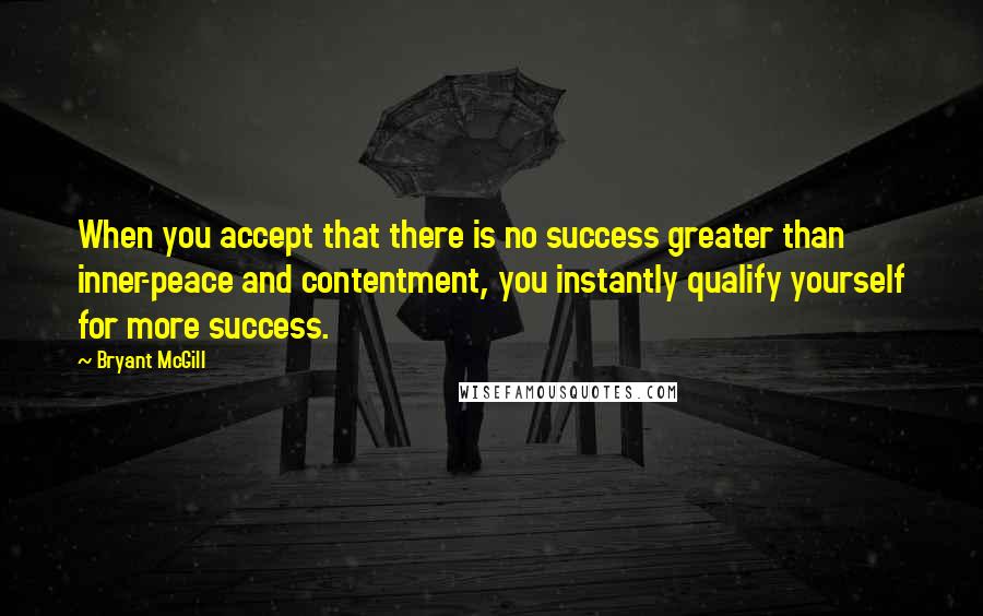 Bryant McGill Quotes: When you accept that there is no success greater than inner-peace and contentment, you instantly qualify yourself for more success.