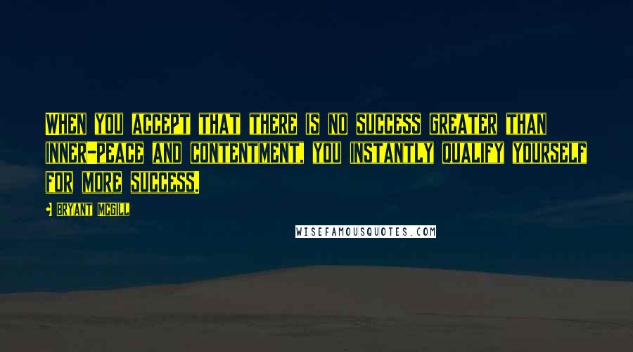 Bryant McGill Quotes: When you accept that there is no success greater than inner-peace and contentment, you instantly qualify yourself for more success.