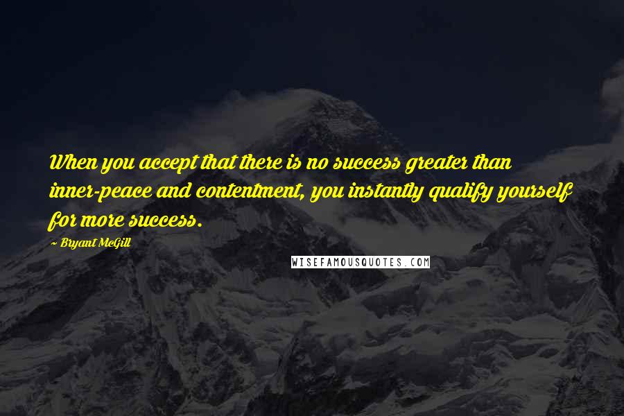 Bryant McGill Quotes: When you accept that there is no success greater than inner-peace and contentment, you instantly qualify yourself for more success.