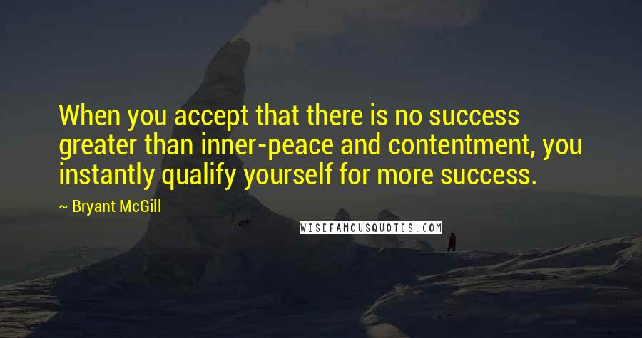 Bryant McGill Quotes: When you accept that there is no success greater than inner-peace and contentment, you instantly qualify yourself for more success.