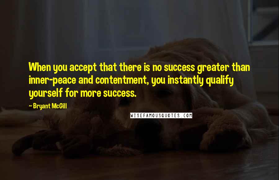 Bryant McGill Quotes: When you accept that there is no success greater than inner-peace and contentment, you instantly qualify yourself for more success.