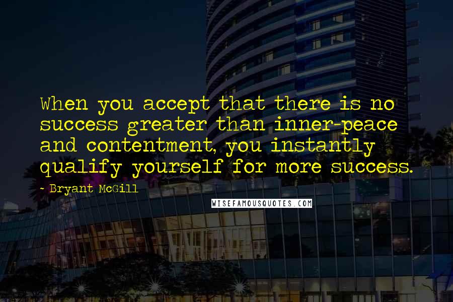 Bryant McGill Quotes: When you accept that there is no success greater than inner-peace and contentment, you instantly qualify yourself for more success.