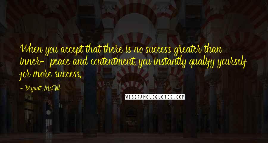 Bryant McGill Quotes: When you accept that there is no success greater than inner-peace and contentment, you instantly qualify yourself for more success.