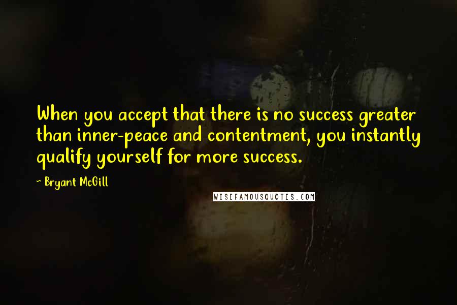 Bryant McGill Quotes: When you accept that there is no success greater than inner-peace and contentment, you instantly qualify yourself for more success.