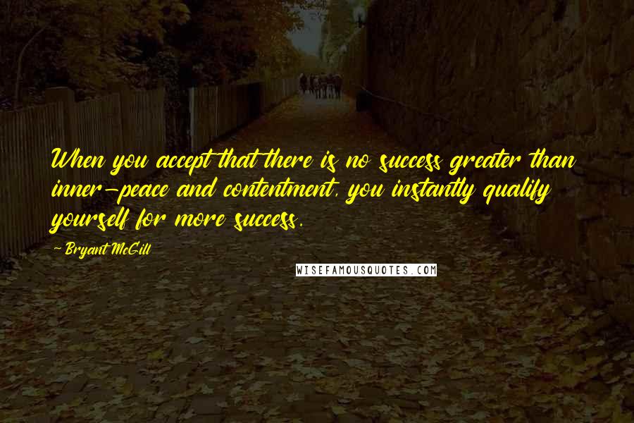 Bryant McGill Quotes: When you accept that there is no success greater than inner-peace and contentment, you instantly qualify yourself for more success.