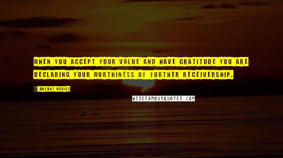 Bryant McGill Quotes: When you accept your value and have gratitude you are declaring your worthiness of further receivership.