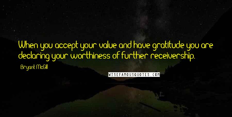 Bryant McGill Quotes: When you accept your value and have gratitude you are declaring your worthiness of further receivership.