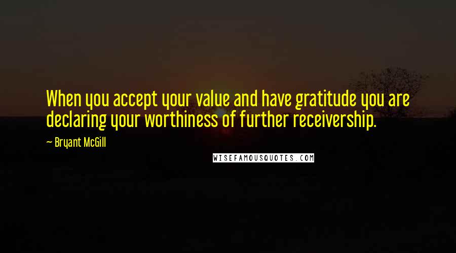 Bryant McGill Quotes: When you accept your value and have gratitude you are declaring your worthiness of further receivership.
