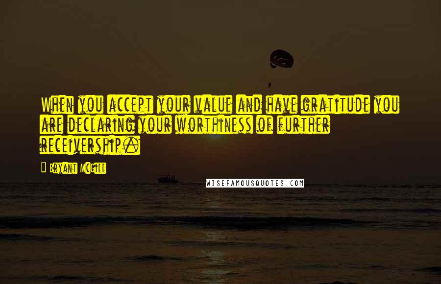 Bryant McGill Quotes: When you accept your value and have gratitude you are declaring your worthiness of further receivership.