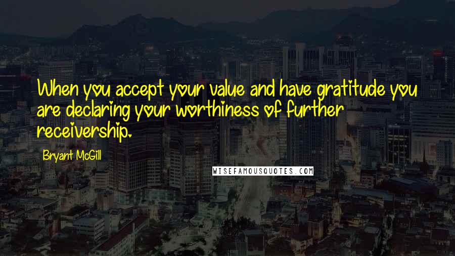 Bryant McGill Quotes: When you accept your value and have gratitude you are declaring your worthiness of further receivership.