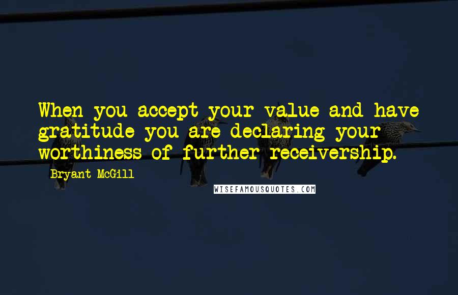 Bryant McGill Quotes: When you accept your value and have gratitude you are declaring your worthiness of further receivership.